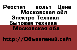 Реостат 220 вольт › Цена ­ 200 - Московская обл. Электро-Техника » Бытовая техника   . Московская обл.